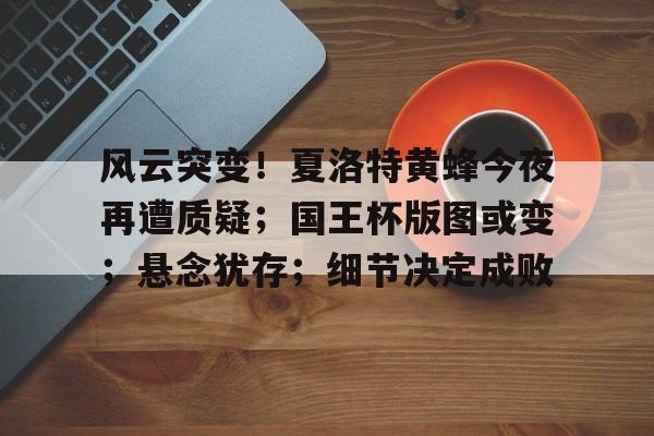 风云突变！夏洛特黄蜂今夜再遭质疑；国王杯版图或变；悬念犹存；细节决定成败 -开云娱乐