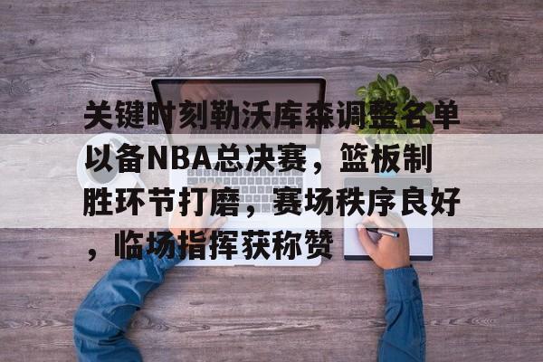 包含关键时刻勒沃库森调整名单以备NBA总决赛，篮板制胜环节打磨，赛场秩序良好，临场指挥获称赞的词条-开云娱乐