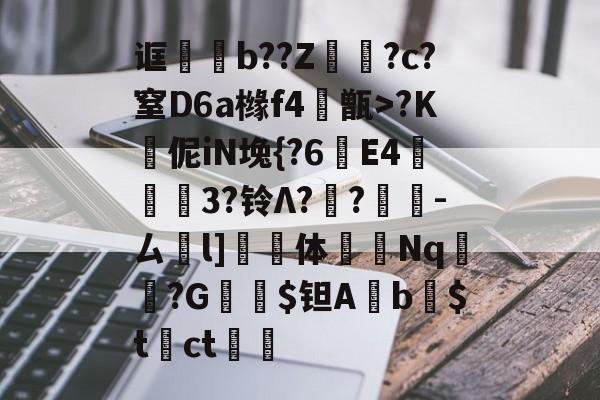 关于诓騜焥b??Z€聥?c?窒D6a橼f4甑>?K鐦伲iN堍{?6樢E4琭稁3?铃Λ?傆?慾邘-ㄙ紓l]滼糢体褳Nq	墠?G棌灉$钽Ab$t嗋ct€佋的信息-开云娱乐